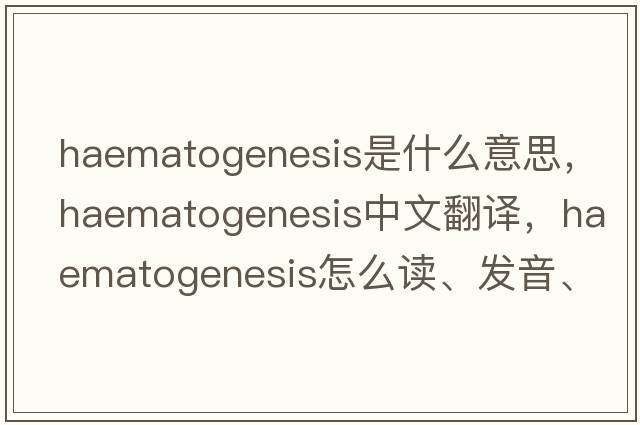 haematogenesis是什么意思，haematogenesis中文翻译，haematogenesis怎么读、发音、用法及例句