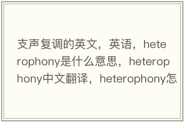 支声复调的英文，英语，heterophony是什么意思，heterophony中文翻译，heterophony怎么读、发音、用法及例句