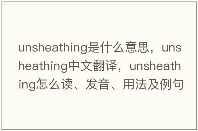 unsheathing是什么意思，unsheathing中文翻译，unsheathing怎么读、发音、用法及例句