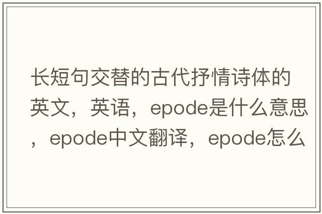 长短句交替的古代抒情诗体的英文，英语，epode是什么意思，epode中文翻译，epode怎么读、发音、用法及例句