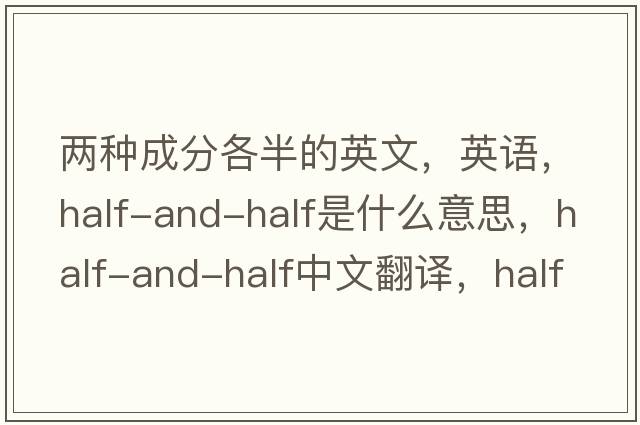 两种成分各半的英文，英语，half-and-half是什么意思，half-and-half中文翻译，half-and-half怎么读、发音、用法及例句