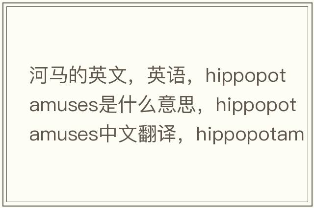 河马的英文，英语，hippopotamuses是什么意思，hippopotamuses中文翻译，hippopotamuses怎么读、发音、用法及例句