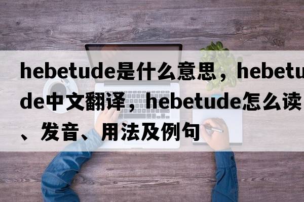 hebetude是什么意思，hebetude中文翻译，hebetude怎么读、发音、用法及例句