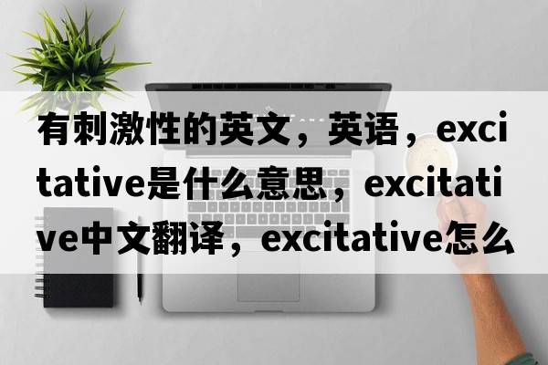 有刺激性的英文，英语，excitative是什么意思，excitative中文翻译，excitative怎么读、发音、用法及例句