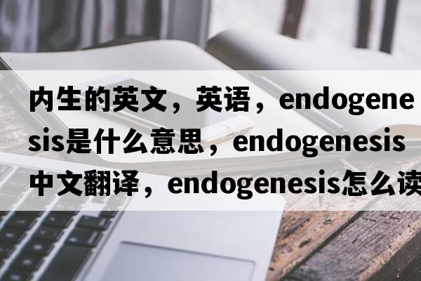 内生的英文，英语，endogenesis是什么意思，endogenesis中文翻译，endogenesis怎么读、发音、用法及例句