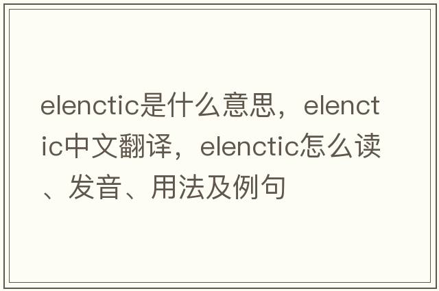 elenctic是什么意思，elenctic中文翻译，elenctic怎么读、发音、用法及例句