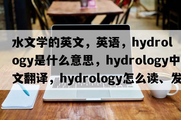 水文学的英文，英语，hydrology是什么意思，hydrology中文翻译，hydrology怎么读、发音、用法及例句