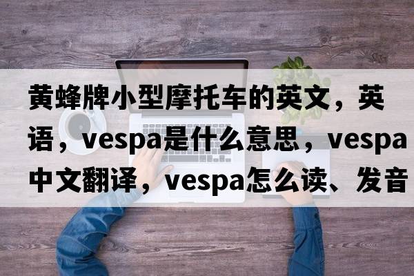 黄蜂牌小型摩托车的英文，英语，Vespa是什么意思，Vespa中文翻译，Vespa怎么读、发音、用法及例句