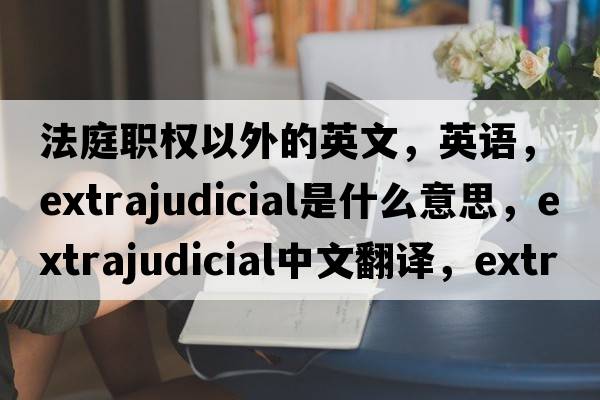 法庭职权以外的英文，英语，extrajudicial是什么意思，extrajudicial中文翻译，extrajudicial怎么读、发音、用法及例句