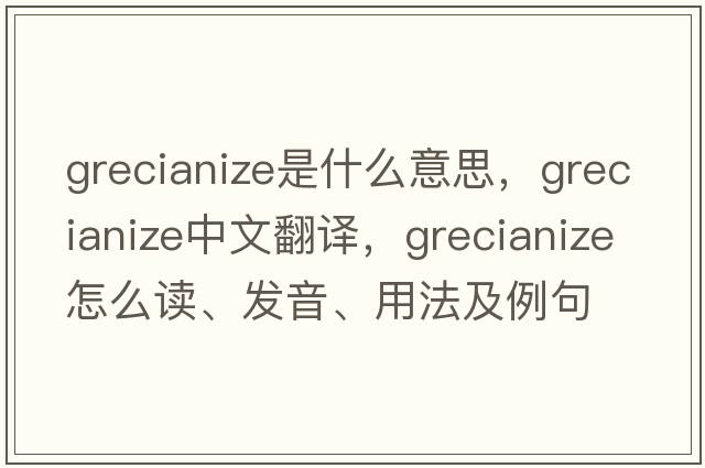 Grecianize是什么意思，Grecianize中文翻译，Grecianize怎么读、发音、用法及例句