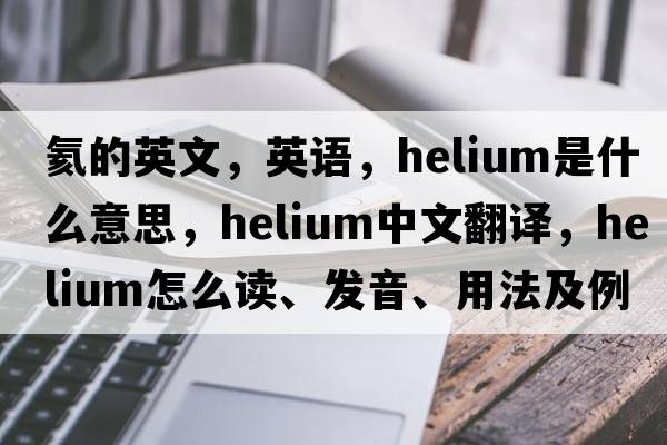 氦的英文，英语，helium是什么意思，helium中文翻译，helium怎么读、发音、用法及例句