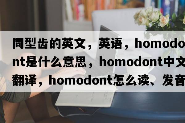 同型齿的英文，英语，homodont是什么意思，homodont中文翻译，homodont怎么读、发音、用法及例句