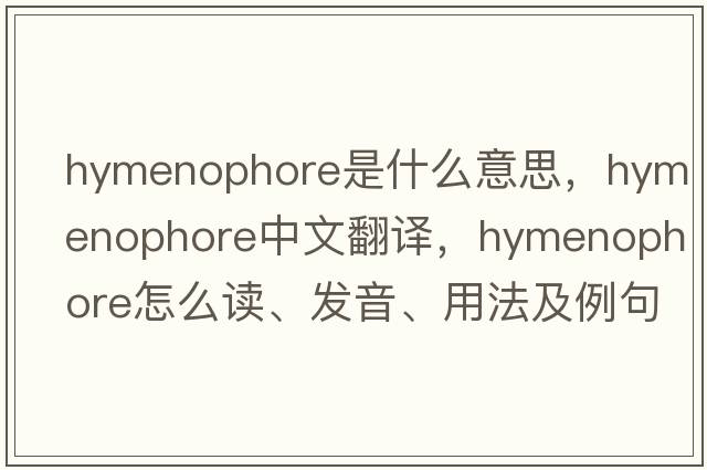 hymenophore是什么意思，hymenophore中文翻译，hymenophore怎么读、发音、用法及例句