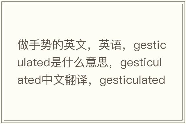 做手势的英文，英语，gesticulated是什么意思，gesticulated中文翻译，gesticulated怎么读、发音、用法及例句