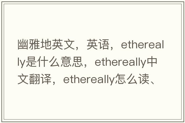 幽雅地英文，英语，ethereally是什么意思，ethereally中文翻译，ethereally怎么读、发音、用法及例句