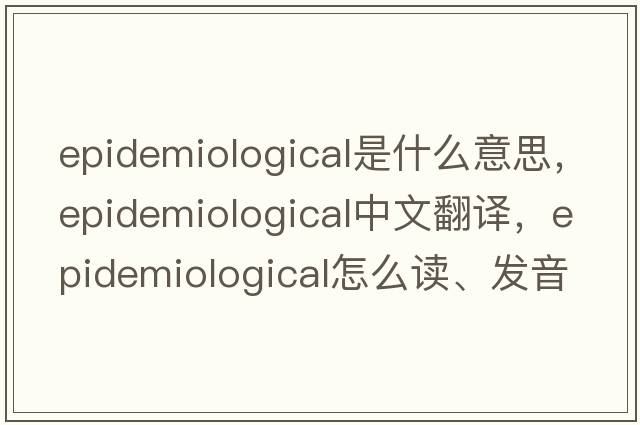 epidemiological是什么意思，epidemiological中文翻译，epidemiological怎么读、发音、用法及例句