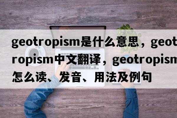 geotropism是什么意思，geotropism中文翻译，geotropism怎么读、发音、用法及例句