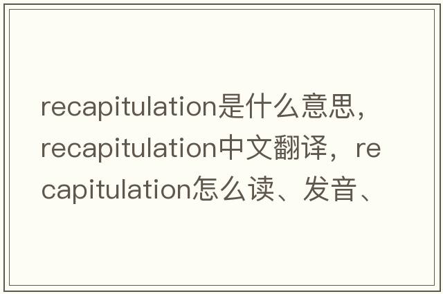 recapitulation是什么意思，recapitulation中文翻译，recapitulation怎么读、发音、用法及例句