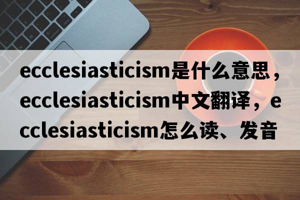 ecclesiasticism是什么意思，ecclesiasticism中文翻译，ecclesiasticism怎么读、发音、用法及例句