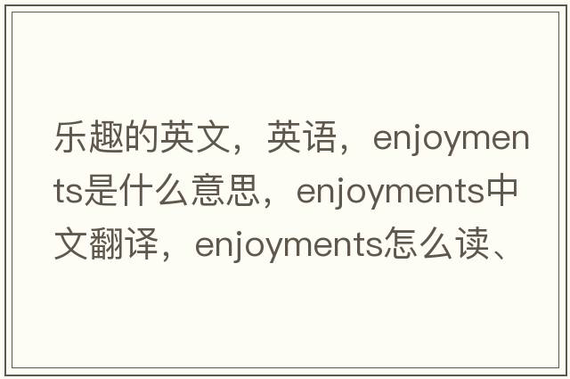 乐趣的英文，英语，enjoyments是什么意思，enjoyments中文翻译，enjoyments怎么读、发音、用法及例句