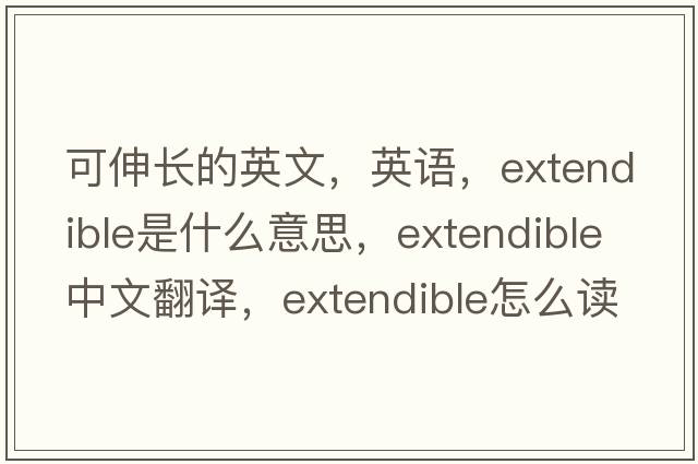 可伸长的英文，英语，extendible是什么意思，extendible中文翻译，extendible怎么读、发音、用法及例句