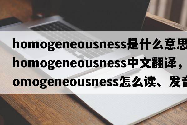 homogeneousness是什么意思，homogeneousness中文翻译，homogeneousness怎么读、发音、用法及例句