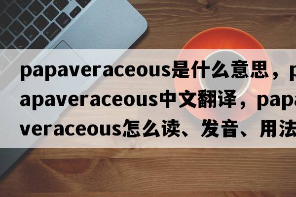 papaveraceous是什么意思，papaveraceous中文翻译，papaveraceous怎么读、发音、用法及例句