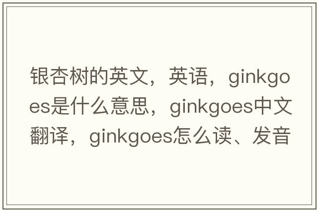 银杏树的英文，英语，ginkgoes是什么意思，ginkgoes中文翻译，ginkgoes怎么读、发音、用法及例句