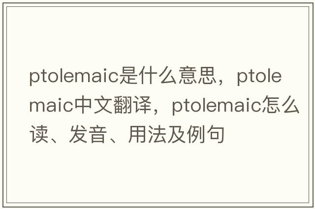 ptolemaic是什么意思，ptolemaic中文翻译，ptolemaic怎么读、发音、用法及例句