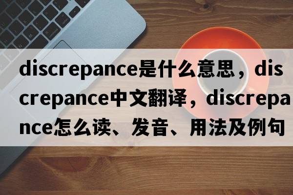 discrepance是什么意思，discrepance中文翻译，discrepance怎么读、发音、用法及例句