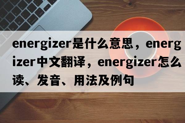 energizer是什么意思，energizer中文翻译，energizer怎么读、发音、用法及例句