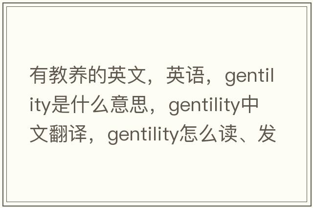 有教养的英文，英语，gentility是什么意思，gentility中文翻译，gentility怎么读、发音、用法及例句