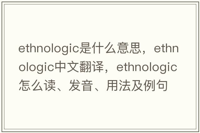 ethnologic是什么意思，ethnologic中文翻译，ethnologic怎么读、发音、用法及例句