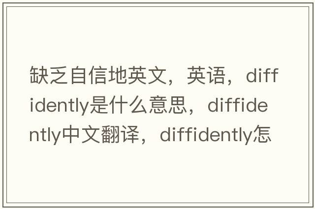 缺乏自信地英文，英语，diffidently是什么意思，diffidently中文翻译，diffidently怎么读、发音、用法及例句