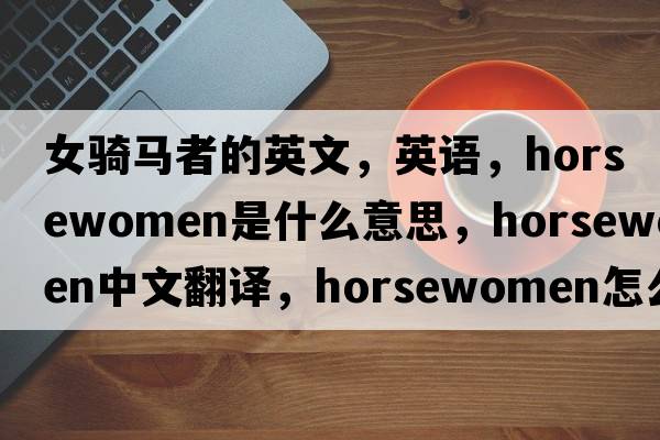 女骑马者的英文，英语，horsewomen是什么意思，horsewomen中文翻译，horsewomen怎么读、发音、用法及例句