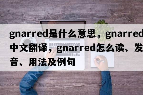 gnarred是什么意思，gnarred中文翻译，gnarred怎么读、发音、用法及例句