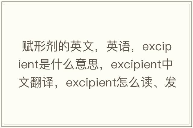  赋形剂的英文，英语，excipient是什么意思，excipient中文翻译，excipient怎么读、发音、用法及例句