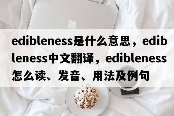 edibleness是什么意思，edibleness中文翻译，edibleness怎么读、发音、用法及例句