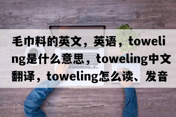 毛巾料的英文，英语，toweling是什么意思，toweling中文翻译，toweling怎么读、发音、用法及例句