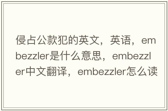 侵占公款犯的英文，英语，embezzler是什么意思，embezzler中文翻译，embezzler怎么读、发音、用法及例句