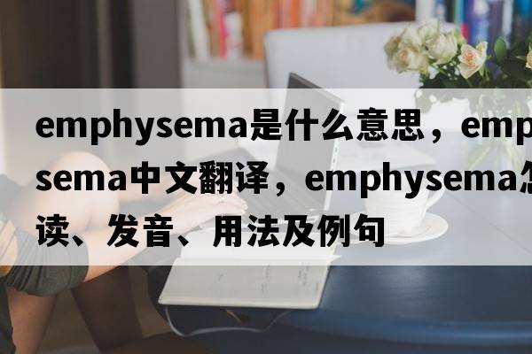 emphysema是什么意思，emphysema中文翻译，emphysema怎么读、发音、用法及例句