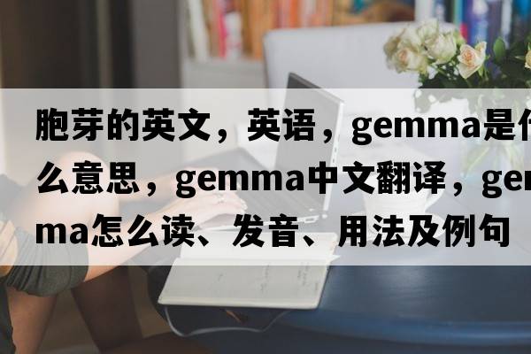 胞芽的英文，英语，gemma是什么意思，gemma中文翻译，gemma怎么读、发音、用法及例句