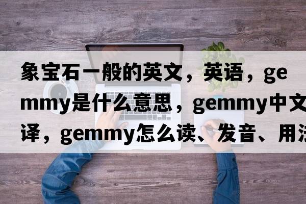 象宝石一般的英文，英语，gemmy是什么意思，gemmy中文翻译，gemmy怎么读、发音、用法及例句