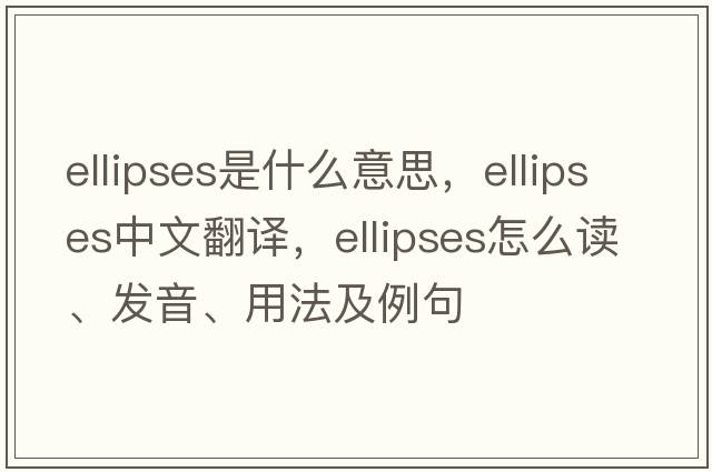 ellipses是什么意思，ellipses中文翻译，ellipses怎么读、发音、用法及例句