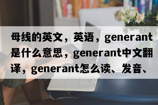 母线的英文，英语，generant是什么意思，generant中文翻译，generant怎么读、发音、用法及例句