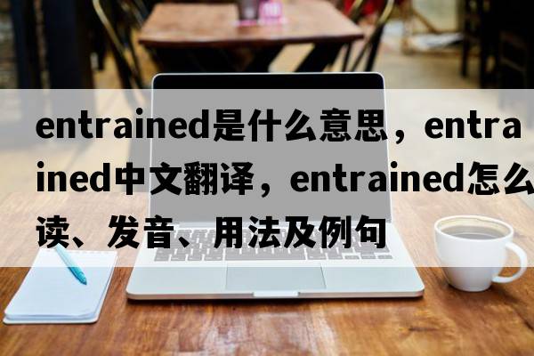 entrained是什么意思，entrained中文翻译，entrained怎么读、发音、用法及例句