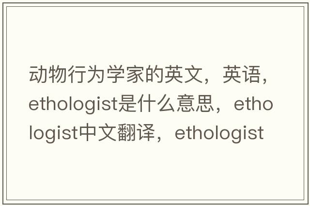 动物行为学家的英文，英语，ethologist是什么意思，ethologist中文翻译，ethologist怎么读、发音、用法及例句