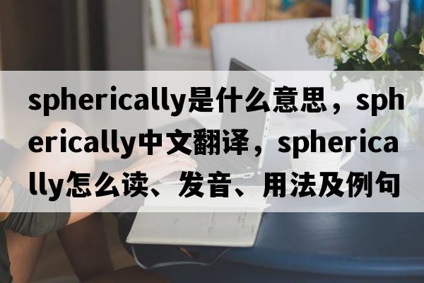 spherically是什么意思，spherically中文翻译，spherically怎么读、发音、用法及例句