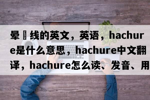 晕滃线的英文，英语，hachure是什么意思，hachure中文翻译，hachure怎么读、发音、用法及例句