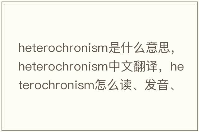 heterochronism是什么意思，heterochronism中文翻译，heterochronism怎么读、发音、用法及例句